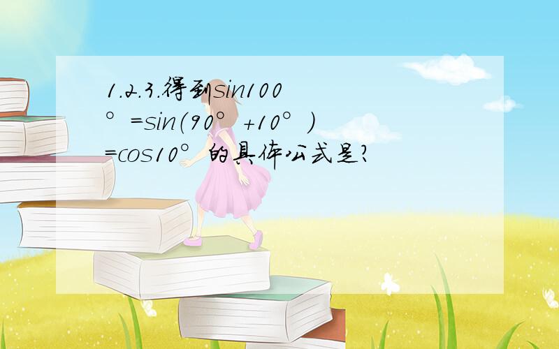 1.2.3.得到sin100°=sin（90°+10°）=cos10°的具体公式是?