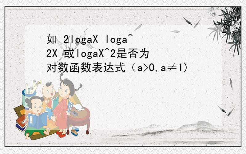 如 2logaX loga^2X 或logaX^2是否为对数函数表达式（a>0,a≠1)