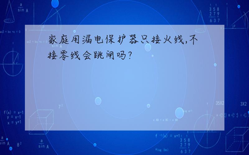 家庭用漏电保护器只接火线,不接零线会跳闸吗?