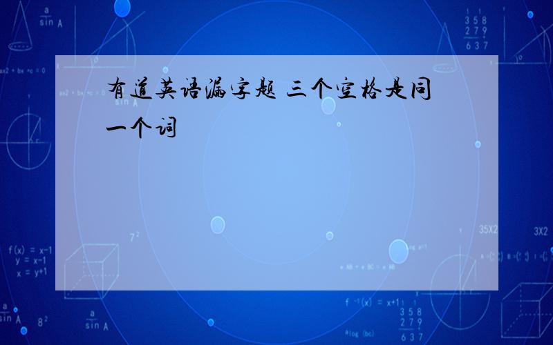 有道英语漏字题 三个空格是同一个词