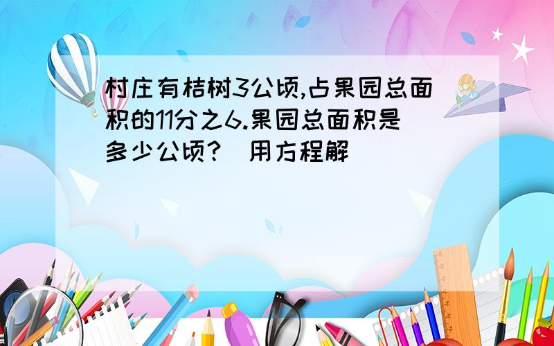 村庄有桔树3公顷,占果园总面积的11分之6.果园总面积是多少公顷?(用方程解)