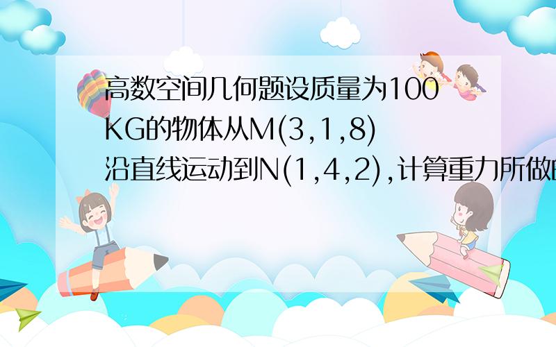 高数空间几何题设质量为100KG的物体从M(3,1,8)沿直线运动到N(1,4,2),计算重力所做的功(长度单位为m,重