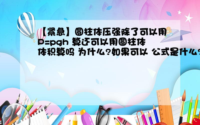 【紧急】圆柱体压强除了可以用P=pgh 算还可以用圆柱体体积算吗 为什么?如果可以 公式是什么?