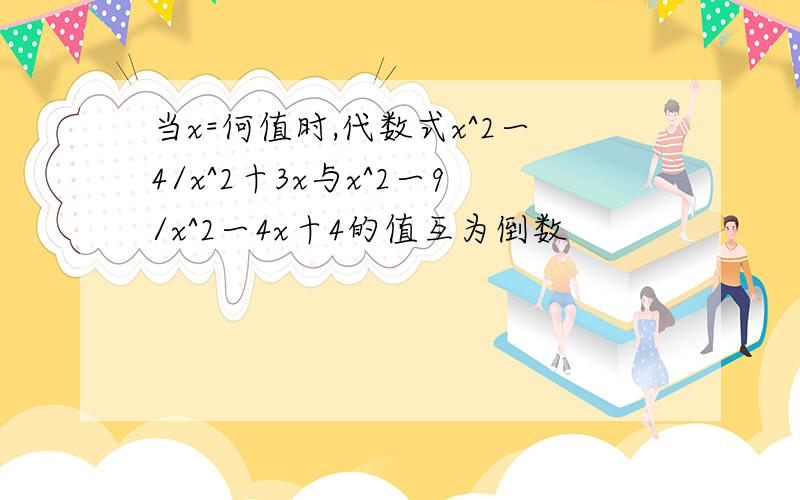 当x=何值时,代数式x^2一4/x^2十3x与x^2一9/x^2一4x十4的值互为倒数