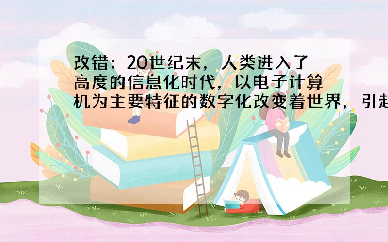 改错：20世纪末，人类进入了高度的信息化时代，以电子计算机为主要特征的数字化改变着世界，引起经历和社会的深刻变化。