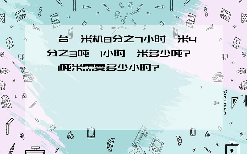 一台辗米机8分之7小时辗米4分之3吨,1小时辗米多少吨?辗1吨米需要多少小时?