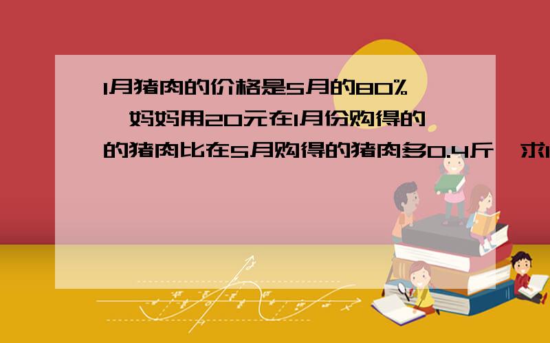 1月猪肉的价格是5月的80%,妈妈用20元在1月份购得的的猪肉比在5月购得的猪肉多0.4斤,求1月猪肉价格