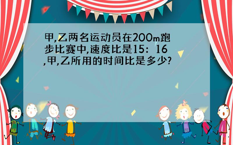 甲,乙两名运动员在200m跑步比赛中,速度比是15：16,甲,乙所用的时间比是多少?