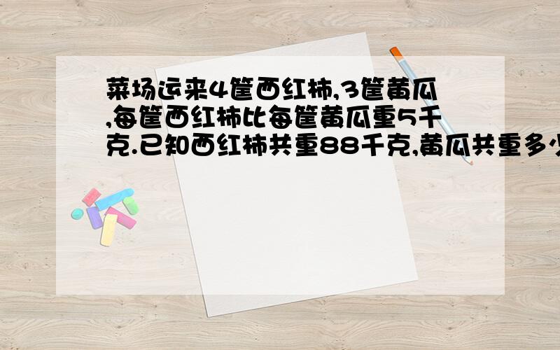 菜场运来4筐西红柿,3筐黄瓜,每筐西红柿比每筐黄瓜重5千克.已知西红柿共重88千克,黄瓜共重多少千克?