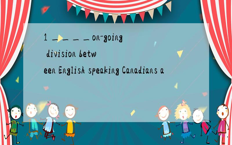 1 ____on-going division between English speaking Canadians a