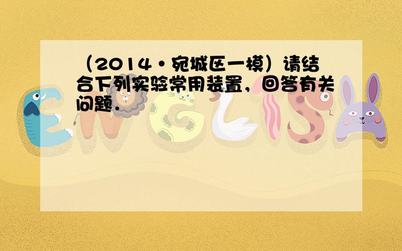 （2014•宛城区一模）请结合下列实验常用装置，回答有关问题．