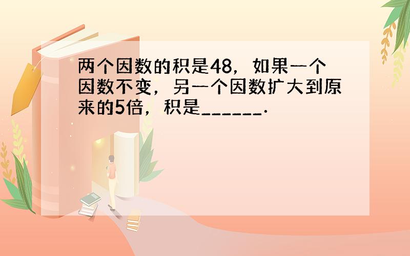 两个因数的积是48，如果一个因数不变，另一个因数扩大到原来的5倍，积是______．