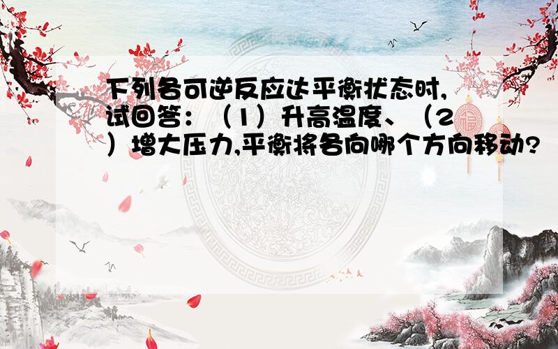 下列各可逆反应达平衡状态时,试回答：（1）升高温度、（2）增大压力,平衡将各向哪个方向移动?