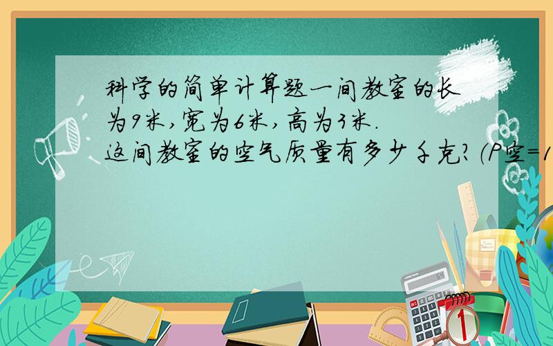 科学的简单计算题一间教室的长为9米,宽为6米,高为3米.这间教室的空气质量有多少千克?（P空=1.29kg/m3）