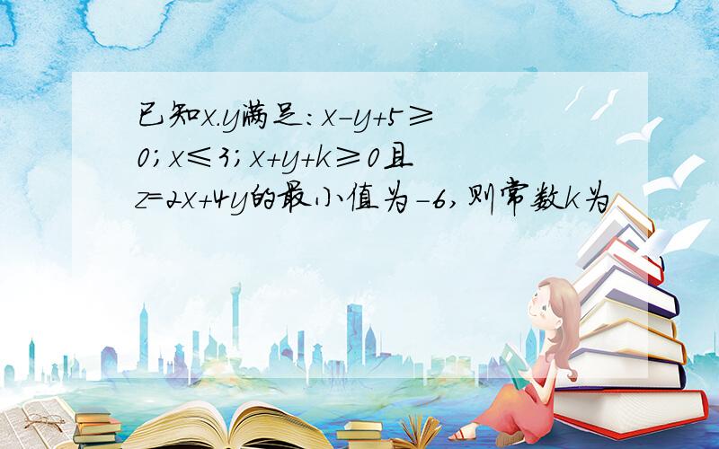 已知x.y满足：x-y+5≥0；x≤3；x+y+k≥0且z=2x+4y的最小值为-6,则常数k为