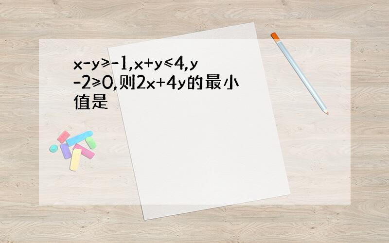 x-y≥-1,x+y≤4,y-2≥0,则2x+4y的最小值是