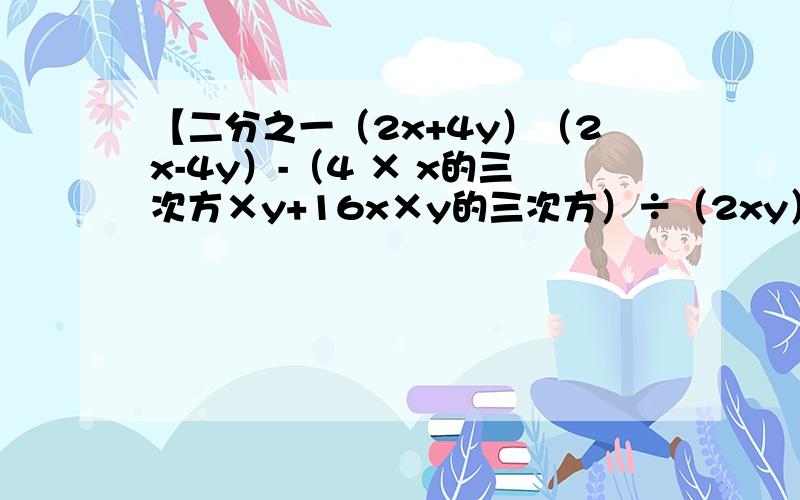 【二分之一（2x+4y）（2x-4y）-（4 × x的三次方×y+16x×y的三次方）÷（2xy）】÷y²