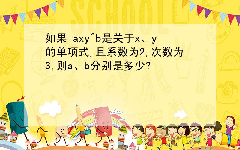 如果-axy^b是关于x、y的单项式,且系数为2,次数为3,则a、b分别是多少?