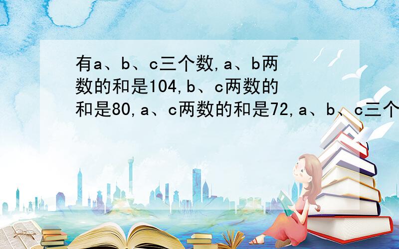 有a、b、c三个数,a、b两数的和是104,b、c两数的和是80,a、c两数的和是72,a、b、c三个数的和是多少?