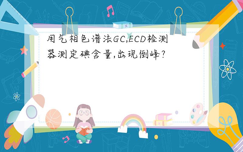 用气相色谱法GC,ECD检测器测定碘含量,出现倒峰?