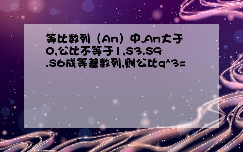 等比数列（An）中,An大于0,公比不等于1,S3.S9.S6成等差数列,则公比q^3=