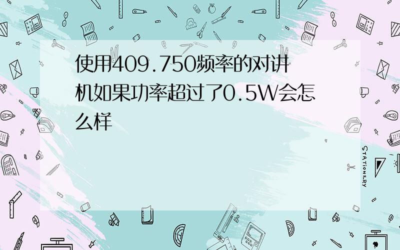 使用409.750频率的对讲机如果功率超过了0.5W会怎么样