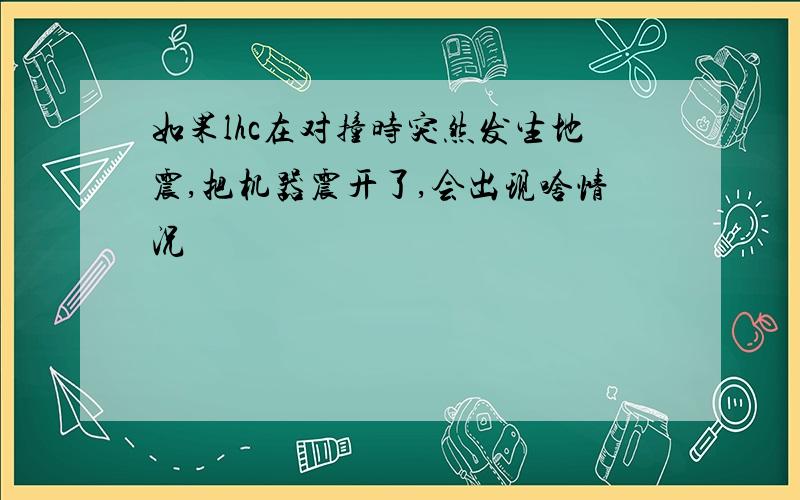 如果lhc在对撞时突然发生地震,把机器震开了,会出现啥情况