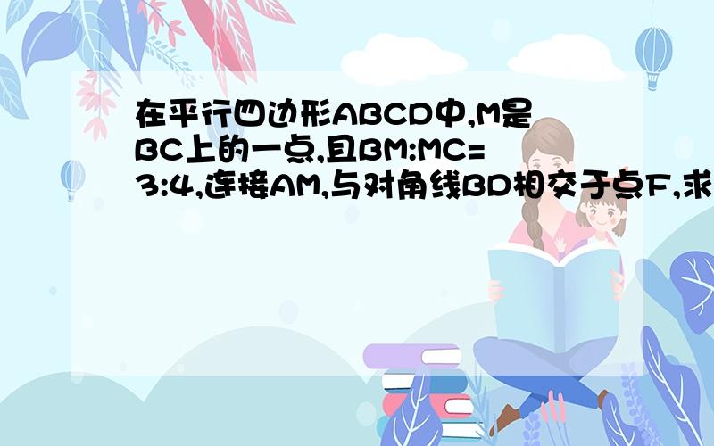 在平行四边形ABCD中,M是BC上的一点,且BM:MC=3:4,连接AM,与对角线BD相交于点F,求BF:BD.