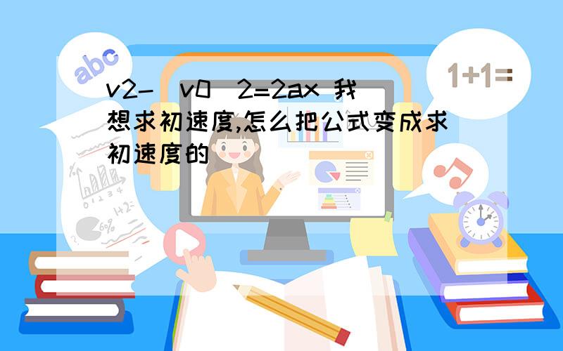 v2-（v0）2=2ax 我想求初速度,怎么把公式变成求初速度的