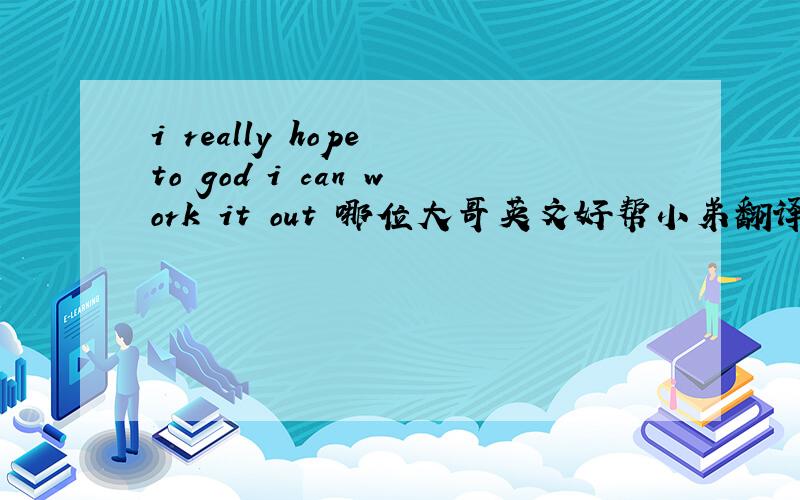 i really hope to god i can work it out 哪位大哥英文好帮小弟翻译下嘛