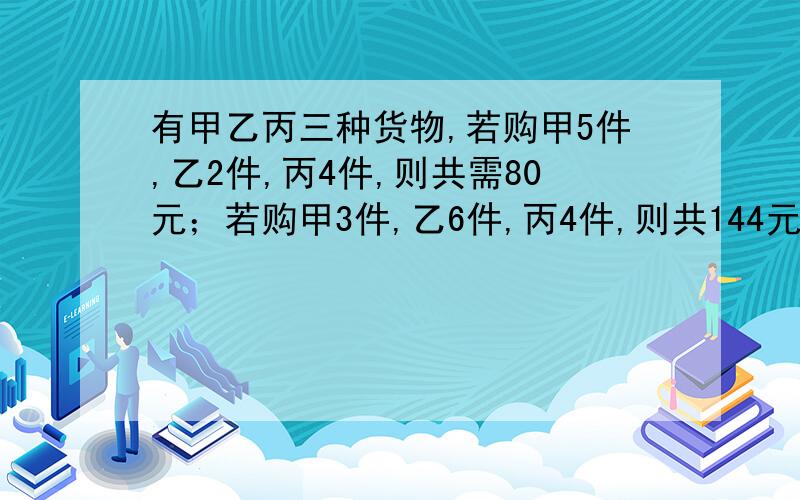 有甲乙丙三种货物,若购甲5件,乙2件,丙4件,则共需80元；若购甲3件,乙6件,丙4件,则共144元.