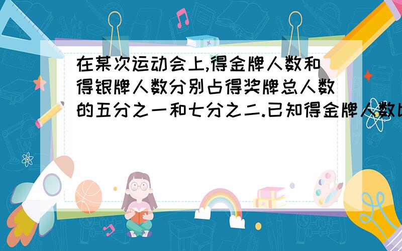 在某次运动会上,得金牌人数和得银牌人数分别占得奖牌总人数的五分之一和七分之二.已知得金牌人数比的银牌人数少6人,一共有多