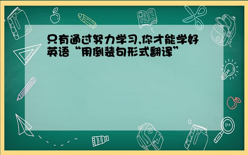 只有通过努力学习,你才能学好英语“用倒装句形式翻译”