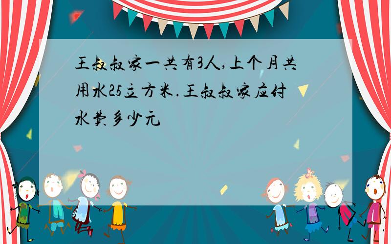 王叔叔家一共有3人,上个月共用水25立方米.王叔叔家应付水费多少元