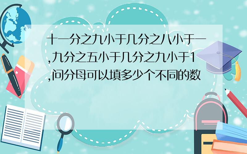 十一分之九小于几分之八小于一,九分之五小于几分之九小于1,问分母可以填多少个不同的数