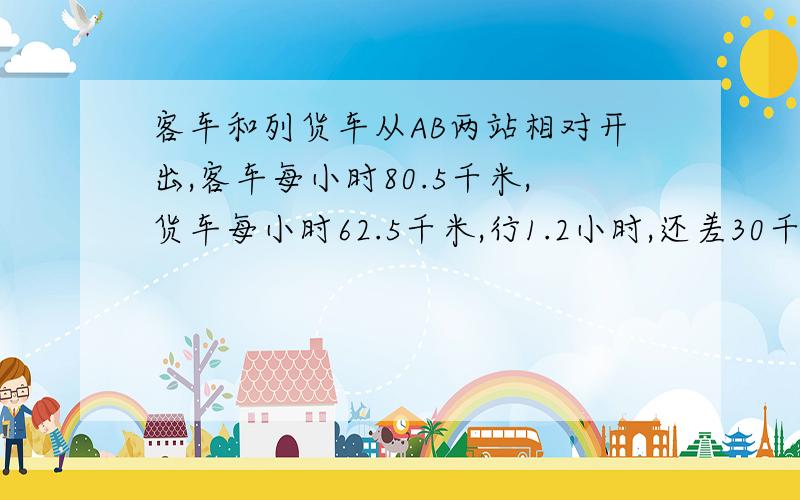 客车和列货车从AB两站相对开出,客车每小时80.5千米,货车每小时62.5千米,行1.2小时,还差30千米没相遇,AB两