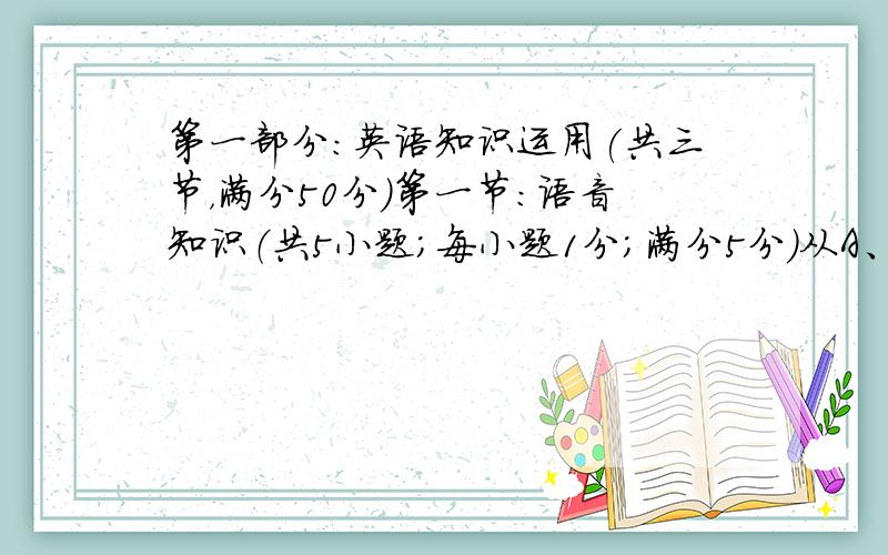 第一部分：英语知识运用(共三节，满分50分)第一节：语音知识（共5小题；每小题1分；满分5分）从A、B、C、D四个选项中