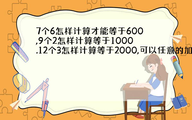 7个6怎样计算才能等于600,9个2怎样计算等于1000.12个3怎样计算等于2000,可以任意的加减乘除.要公式