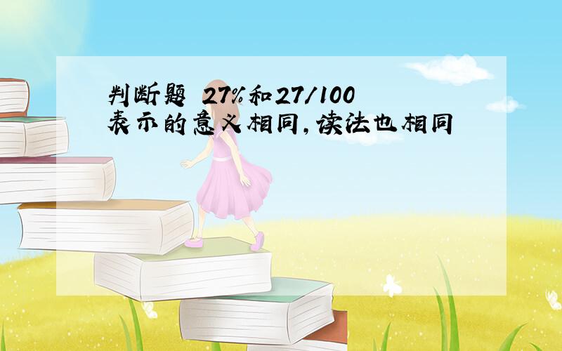 判断题 27%和27/100表示的意义相同,读法也相同