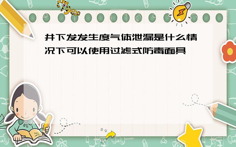 井下发发生度气体泄漏是什么情况下可以使用过滤式防毒面具