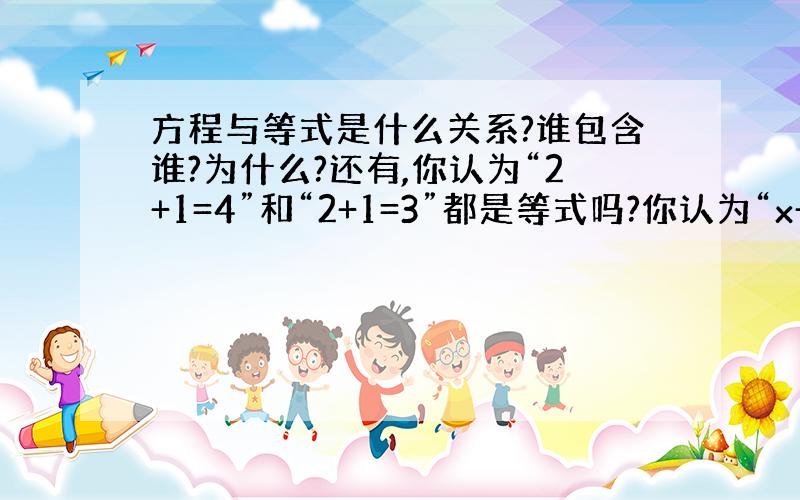 方程与等式是什么关系?谁包含谁?为什么?还有,你认为“2+1=4”和“2+1=3”都是等式吗?你认为“x+1=2”和“|