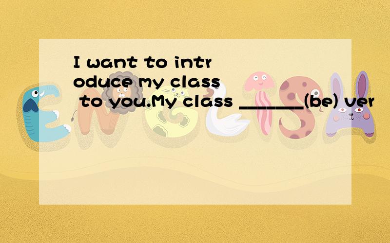 I want to introduce my class to you.My class _______(be) ver