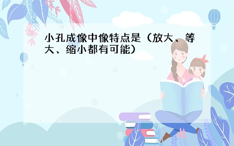 小孔成像中像特点是（放大、等大、缩小都有可能）