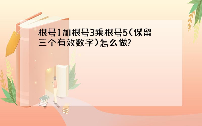 根号1加根号3乘根号5(保留三个有效数字)怎么做?