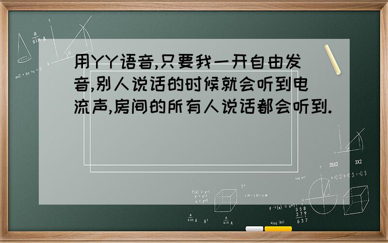 用YY语音,只要我一开自由发音,别人说话的时候就会听到电流声,房间的所有人说话都会听到.