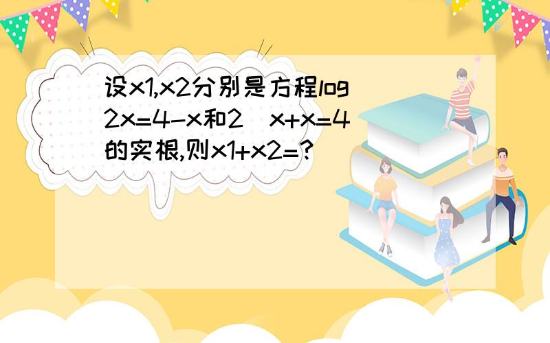 设x1,x2分别是方程log2x=4-x和2^x+x=4的实根,则x1+x2=?