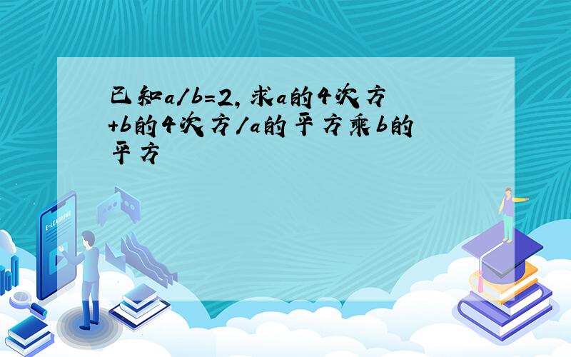 已知a/b=2,求a的4次方+b的4次方/a的平方乘b的平方