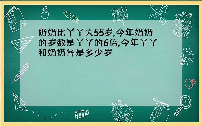 奶奶比丫丫大55岁,今年奶奶的岁数是丫丫的6倍,今年丫丫和奶奶各是多少岁