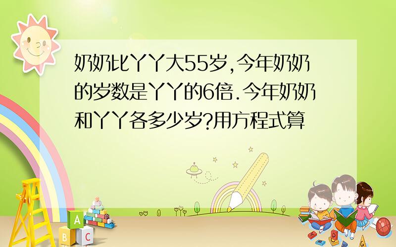 奶奶比丫丫大55岁,今年奶奶的岁数是丫丫的6倍.今年奶奶和丫丫各多少岁?用方程式算