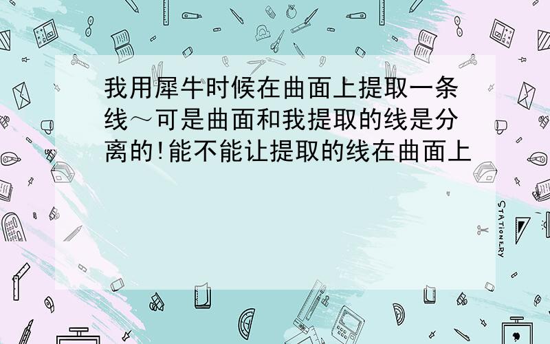 我用犀牛时候在曲面上提取一条线～可是曲面和我提取的线是分离的!能不能让提取的线在曲面上